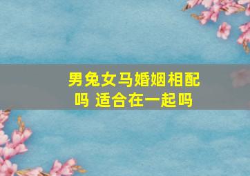 男兔女马婚姻相配吗 适合在一起吗